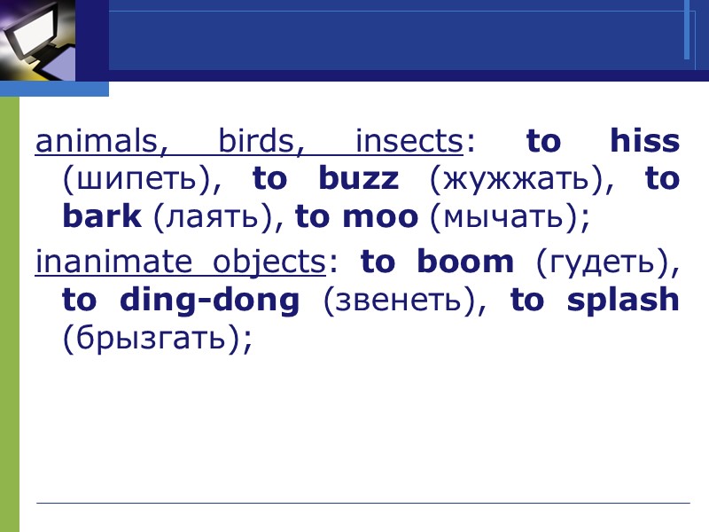 animals, birds, insects: to hiss (шипеть), to buzz (жужжать), to bark (лаять), to moo